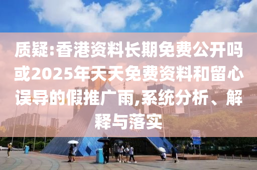 質(zhì)疑:香港資料長期免費公開嗎或2025年天天免費資料和留心誤導的假推廣雨,系統(tǒng)分析、解釋與落實
