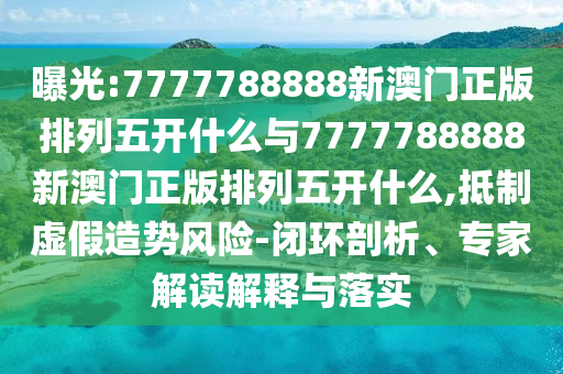 曝光:7777788888新澳門正版排列五開什么與7777788888新澳門正版排列五開什么,抵制虛假造勢風(fēng)險-閉環(huán)剖析、專家解讀解釋與落實