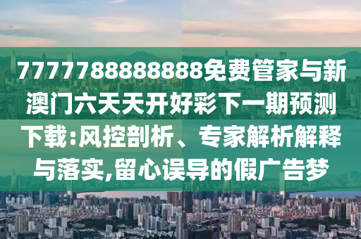7777788888888免費管家與新澳門六天天開好彩下一期預測下載:風控剖析、專家解析解釋與落實,留心誤導的假廣告夢