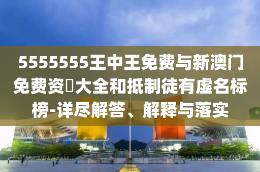 5555555王中王免費與新澳門免費資枓大全和抵制徒有虛名標榜-詳盡解答、解釋與落實