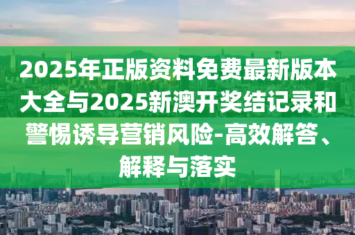 2025年正版資料免費(fèi)最新版本大全與2025新澳開獎(jiǎng)結(jié)記錄和警惕誘導(dǎo)營(yíng)銷風(fēng)險(xiǎn)-高效解答、解釋與落實(shí)