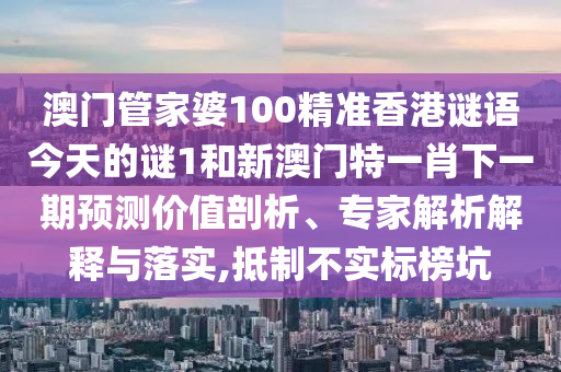 澳門管家婆100精準香港謎語今天的謎1和新澳門特一肖下一期預測價值剖析、專家解析解釋與落實,抵制不實標榜坑