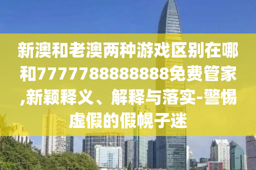 新澳和老澳兩種游戲區別在哪和7777788888888免費管家,新穎釋義、解釋與落實-警惕虛假的假幌子迷