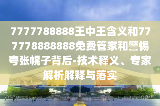 7777788888王中王含義和777778888888免費管家和警惕夸張幌子背后-技術釋義、專家解析解釋與落實