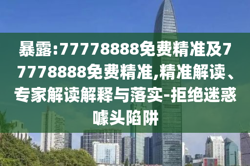 暴露:77778888免費精準及77778888免費精準,精準解讀、專家解讀解釋與落實-拒絕迷惑噱頭陷阱