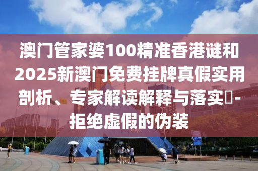 澳門管家婆100精準香港謎和2025新澳門免費掛牌真假實用剖析、專家解讀解釋與落實?-拒絕虛假的偽裝