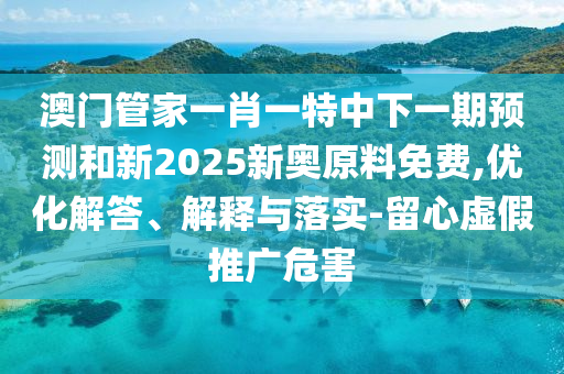 澳門管家一肖一特中下一期預(yù)測和新2025新奧原料免費(fèi),優(yōu)化解答、解釋與落實(shí)-留心虛假推廣危害