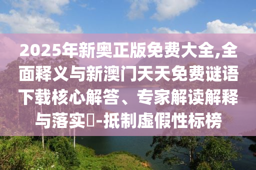 2025年新奧正版免費(fèi)大全,全面釋義與新澳門(mén)天天免費(fèi)謎語(yǔ)下載核心解答、專(zhuān)家解讀解釋與落實(shí)?-抵制虛假性標(biāo)榜