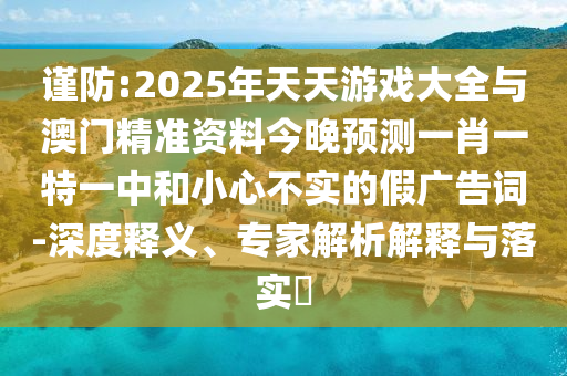 謹防:2025年天天游戲大全與澳門精準資料今晚預測一肖一特一中和小心不實的假廣告詞-深度釋義、專家解析解釋與落實?