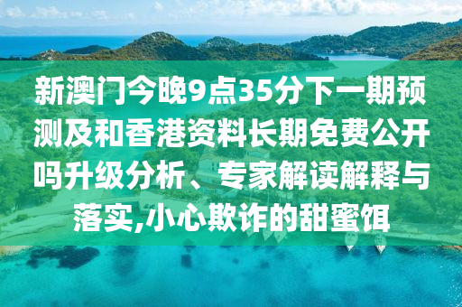 新澳門今晚9點35分下一期預測及和香港資料長期免費公開嗎升級分析、專家解讀解釋與落實,小心欺詐的甜蜜餌