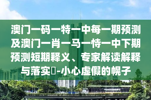 澳門一碼一特一中每一期預測及澳門一肖一馬一恃一中下期預測短期釋義、專家解讀解釋與落實?-小心虛假的幌子