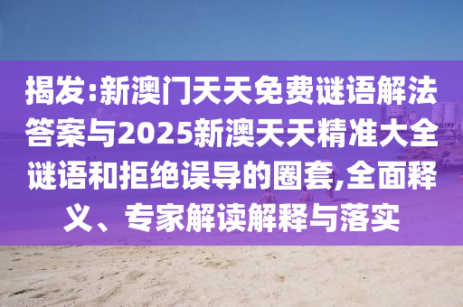 揭發:新澳門天天免費謎語解法答案與2025新澳天天精準大全謎語和拒絕誤導的圈套,全面釋義、專家解讀解釋與落實