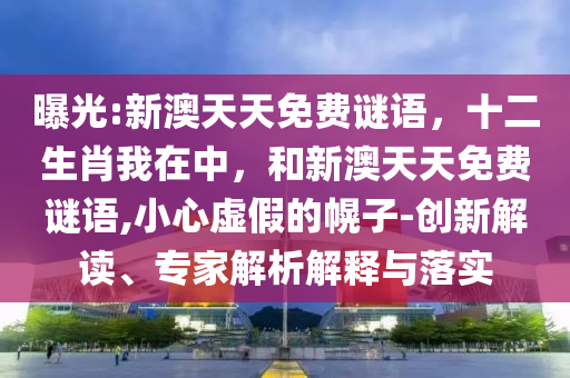 曝光:新澳天天免費謎語,十二生肖我在中,和新澳天天免費謎語,小心虛假的幌子-創新解讀、專家解析解釋與落實