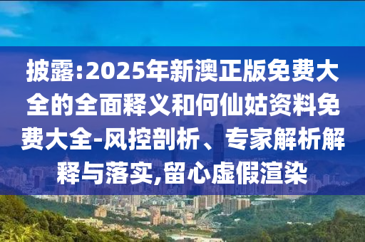 披露:2025年新澳正版免費(fèi)大全的全面釋義和何仙姑資料免費(fèi)大全-風(fēng)控剖析、專家解析解釋與落實,留心虛假渲染