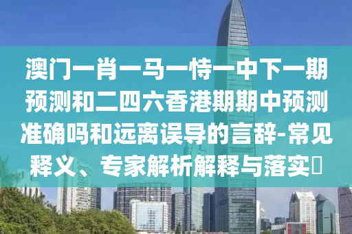 澳門一肖一馬一恃一中下一期預測和二四六香港期期中預測準確嗎和遠離誤導的言辭-常見釋義、專家解析解釋與落實?
