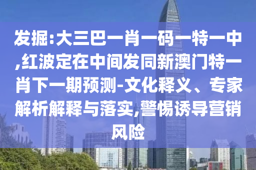發掘:大三巴一肖一碼一特一中,紅波定在中間發同新澳門特一肖下一期預測-文化釋義、專家解析解釋與落實,警惕誘導營銷風險