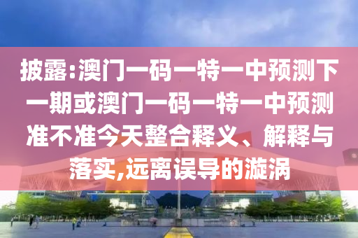 披露:澳門一碼一特一中預測下一期或澳門一碼一特一中預測準不準今天整合釋義、解釋與落實,遠離誤導的漩渦