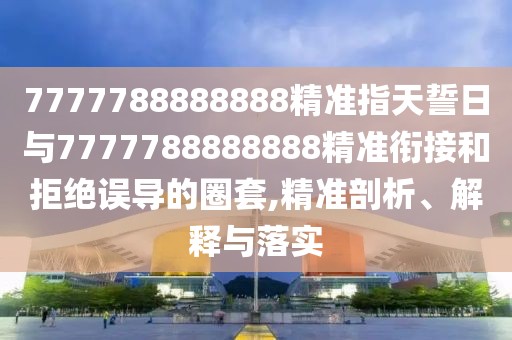 7777788888888精準指天誓日與7777788888888精準銜接和拒絕誤導的圈套,精準剖析、解釋與落實