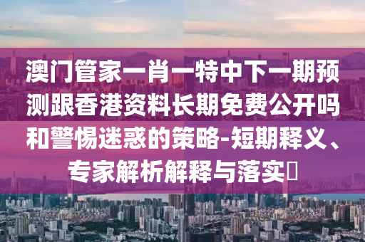 澳門管家一肖一特中下一期預測跟香港資料長期免費公開嗎和警惕迷惑的策略-短期釋義、專家解析解釋與落實?