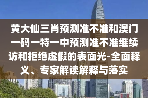 黃大仙三肖預測準不準和澳門一碼一特一中預測準不準繼續訪和拒絕虛假的表面光-全面釋義、專家解讀解釋與落實