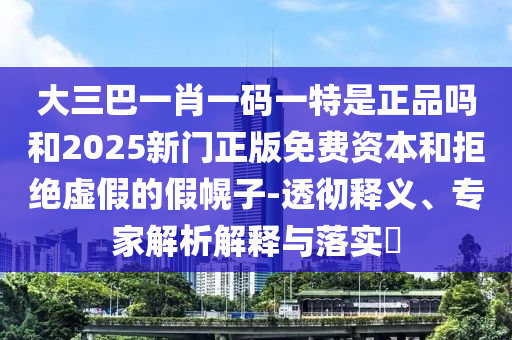 大三巴一肖一碼一特是正品嗎和2025新門正版免費資本和拒絕虛假的假幌子-透徹釋義、專家解析解釋與落實?
