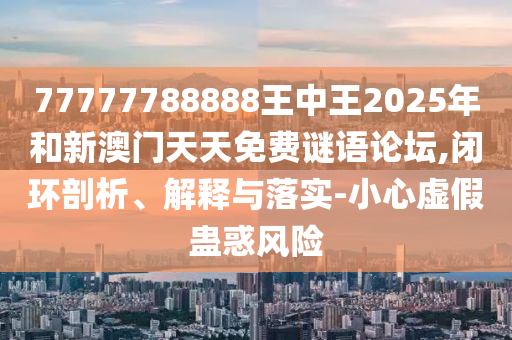 77777788888王中王2025年和新澳門天天免費謎語論壇,閉環剖析、解釋與落實-小心虛假蠱惑風險