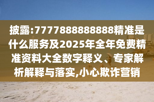 披露:7777888888888精準是什么服務及2025年全年免費精準資料大全數字釋義、專家解析解釋與落實,小心欺詐營銷