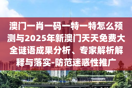 澳門一肖一碼一特一特怎么預測與2025年新澳門天天免費大全謎語成果分析、專家解析解釋與落實-防范迷惑性推廣