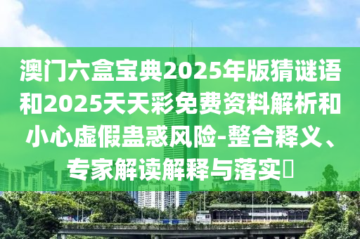 澳門六盒寶典2025年版猜謎語和2025天天彩免費(fèi)資料解析和小心虛假蠱惑風(fēng)險-整合釋義、專家解讀解釋與落實?