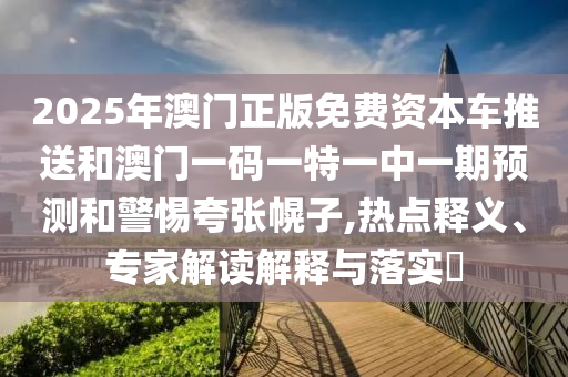 2025年澳門正版免費(fèi)資本車推送和澳門一碼一特一中一期預(yù)測(cè)和警惕夸張幌子,熱點(diǎn)釋義、專家解讀解釋與落實(shí)?