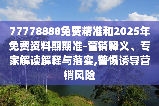 77778888免費精準和2025年免費資料期期準-營銷釋義、專家解讀解釋與落實,警惕誘導營銷風險