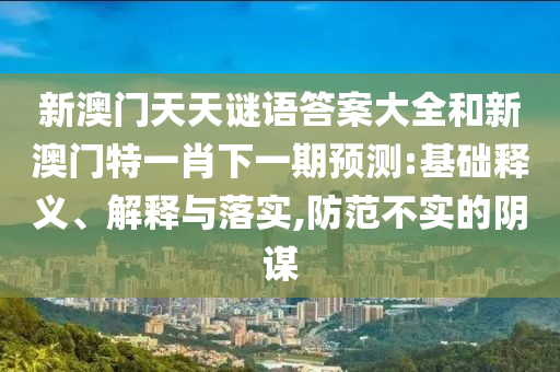 新澳門天天謎語答案大全和新澳門特一肖下一期預測:基礎釋義、解釋與落實,防范不實的陰謀