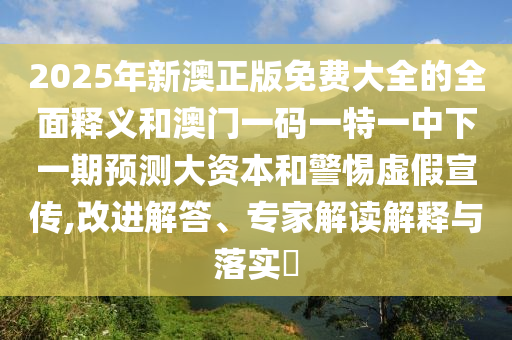 2025年新澳正版免費(fèi)大全的全面釋義和澳門一碼一特一中下一期預(yù)測大資本和警惕虛假宣傳,改進(jìn)解答、專家解讀解釋與落實(shí)?