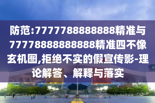 防范:7777788888888精準與77778888888888精準四不像玄機圖,拒絕不實的假宣傳影-理論解答、解釋與落實