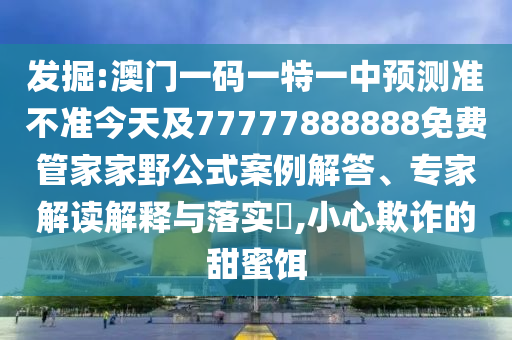 發掘:澳門一碼一特一中預測準不準今天及77777888888免費管家家野公式案例解答、專家解讀解釋與落實?,小心欺詐的甜蜜餌