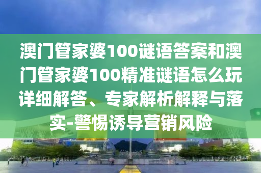 澳門管家婆100謎語答案和澳門管家婆100精準謎語怎么玩詳細解答、專家解析解釋與落實-警惕誘導營銷風險