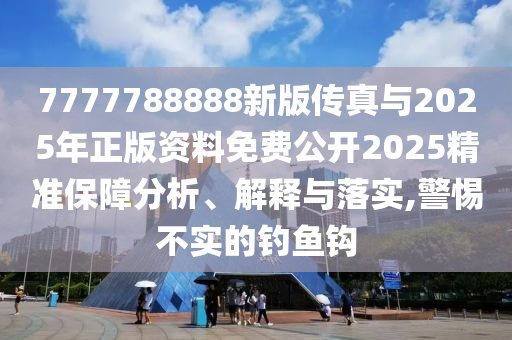 7777788888新版?zhèn)髡媾c2025年正版資料免費(fèi)公開2025精準(zhǔn)保障分析、解釋與落實(shí),警惕不實(shí)的釣魚鉤
