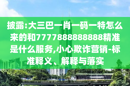 披露:大三巴一肖一碼一特怎么來的和7777888888888精準是什么服務(wù),小心欺詐營銷-標準釋義、解釋與落實