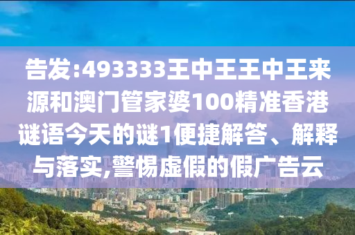 告發(fā):493333王中王王中王來源和澳門管家婆100精準香港謎語今天的謎1便捷解答、解釋與落實,警惕虛假的假廣告云