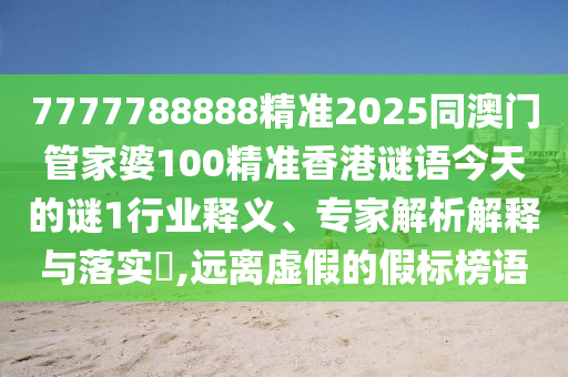 7777788888精準2025同澳門管家婆100精準香港謎語今天的謎1行業釋義、專家解析解釋與落實?,遠離虛假的假標榜語