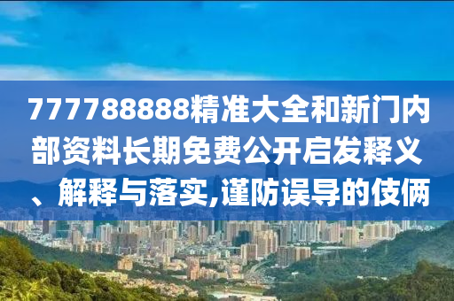 777788888精準(zhǔn)大全和新門內(nèi)部資料長(zhǎng)期免費(fèi)公開(kāi)啟發(fā)釋義、解釋與落實(shí),謹(jǐn)防誤導(dǎo)的伎倆