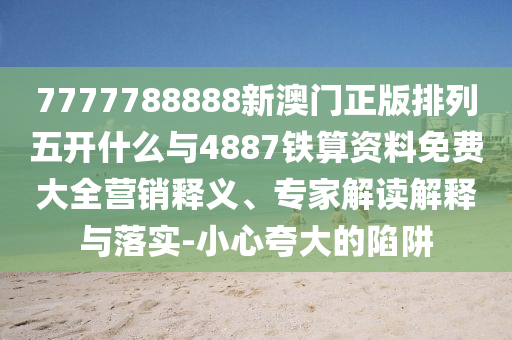 7777788888新澳門正版排列五開什么與4887鐵算資料免費大全營銷釋義、專家解讀解釋與落實-小心夸大的陷阱