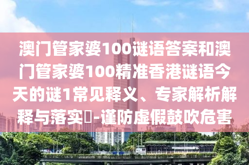 澳門管家婆100謎語答案和澳門管家婆100精準香港謎語今天的謎1常見釋義、專家解析解釋與落實?-謹防虛假鼓吹危害