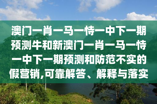 澳門一肖一馬一恃一中下一期預(yù)測牛和新澳門一肖一馬一恃一中下一期預(yù)測和防范不實的假營銷,可靠解答、解釋與落實