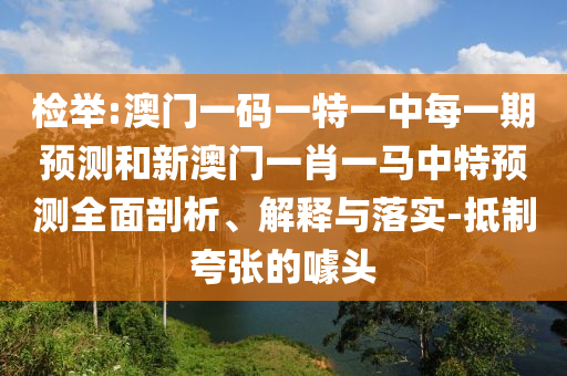 檢舉:澳門一碼一特一中每一期預測和新澳門一肖一馬中特預測全面剖析、解釋與落實-抵制夸張的噱頭