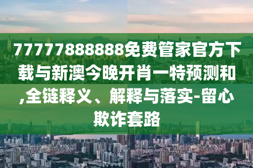 77777888888免費管家官方下載與新澳今晚開肖一特預測和,全鏈釋義、解釋與落實-留心欺詐套路
