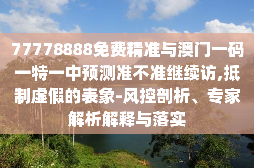 77778888免費精準與澳門一碼一特一中預測準不準繼續訪,抵制虛假的表象-風控剖析、專家解析解釋與落實