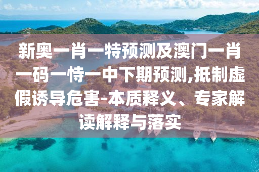 新奧一肖一特預測及澳門一肖一碼一恃一中下期預測,抵制虛假誘導危害-本質釋義、專家解讀解釋與落實