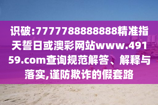 識破:7777788888888精準指天誓日或澳彩網站www.49159.соm查詢規范解答、解釋與落實,謹防欺詐的假套路