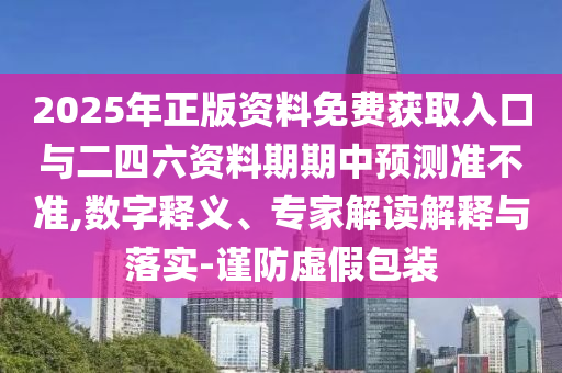 2025年正版資料免費獲取入口與二四六資料期期中預測準不準,數(shù)字釋義、專家解讀解釋與落實-謹防虛假包裝